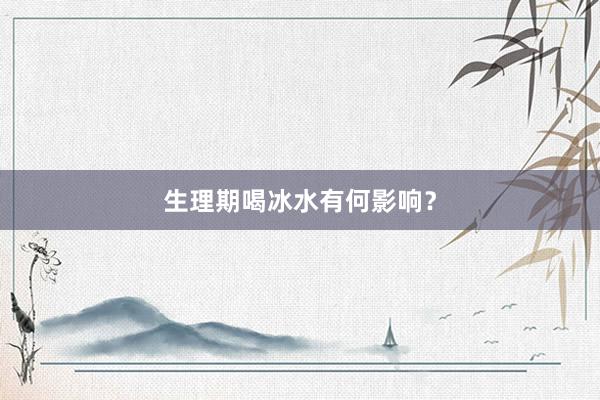 生理期喝冰水有何影响？