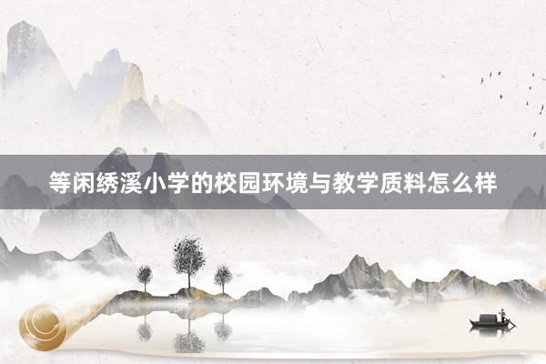 等闲绣溪小学的校园环境与教学质料怎么样