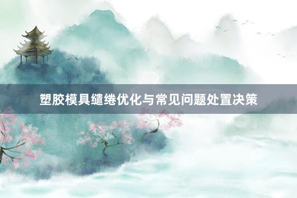 塑胶模具缱绻优化与常见问题处置决策