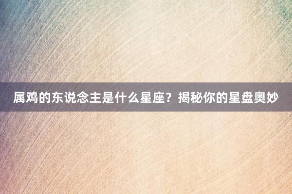属鸡的东说念主是什么星座？揭秘你的星盘奥妙