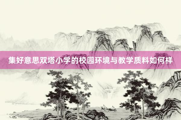 集好意思双塔小学的校园环境与教学质料如何样