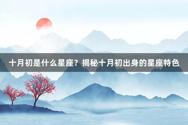 十月初是什么星座？揭秘十月初出身的星座特色