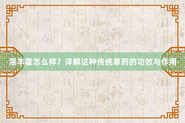 淫羊藿怎么样？详解这种传统草药的功效与作用