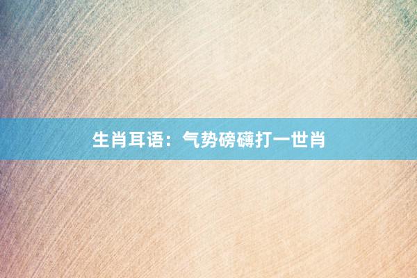 生肖耳语：气势磅礴打一世肖