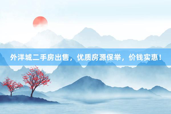 外洋城二手房出售，优质房源保举，价钱实惠！