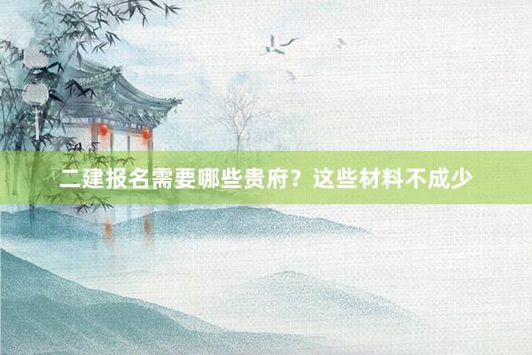 二建报名需要哪些贵府？这些材料不成少