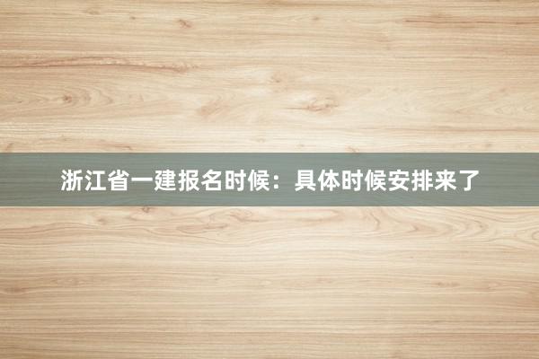 浙江省一建报名时候：具体时候安排来了