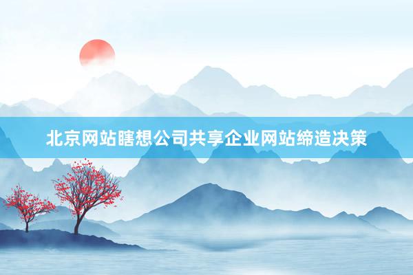 北京网站瞎想公司共享企业网站缔造决策