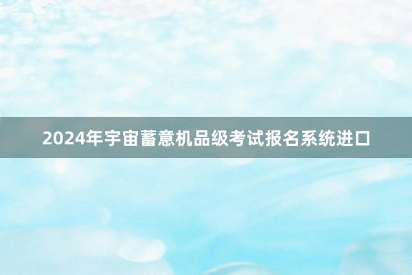 2024年宇宙蓄意机品级考试报名系统进口