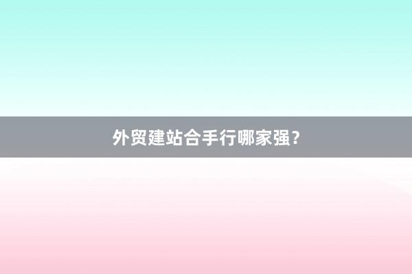 外贸建站合手行哪家强？