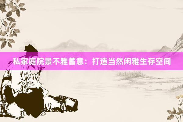 私家庭院景不雅蓄意：打造当然闲雅生存空间