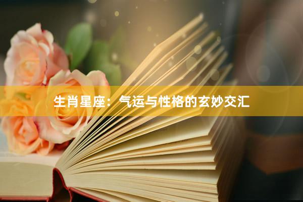 生肖星座：气运与性格的玄妙交汇