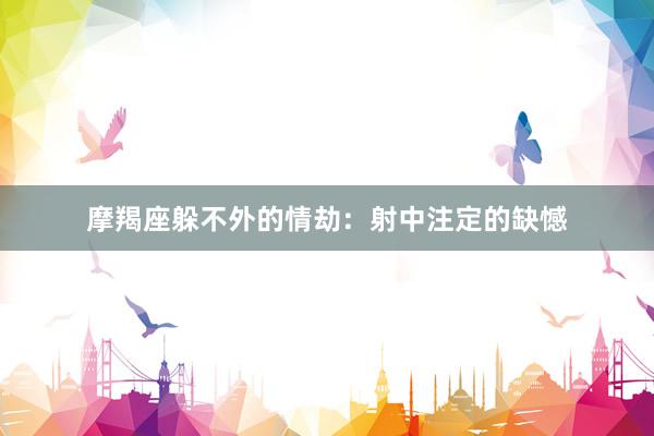 摩羯座躲不外的情劫：射中注定的缺憾