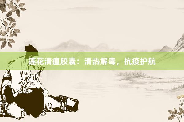 莲花清瘟胶囊：清热解毒，抗疫护航